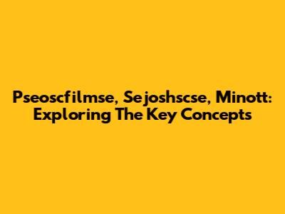 Pseoscfilmse, Sejoshscse, Minott: Exploring The Key Concepts