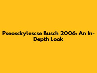Pseosckylescse Busch 2006: An In-Depth Look