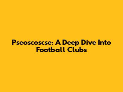 Pseoscoscse: A Deep Dive Into Football Clubs