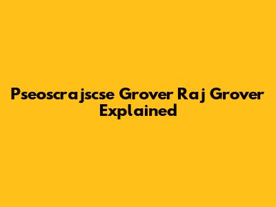Pseoscrajscse Grover Raj Grover Explained