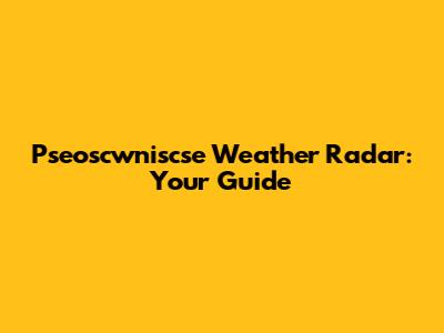 Pseoscwniscse Weather Radar: Your Guide