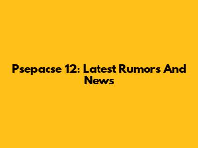 Psepacse 12: Latest Rumors And News