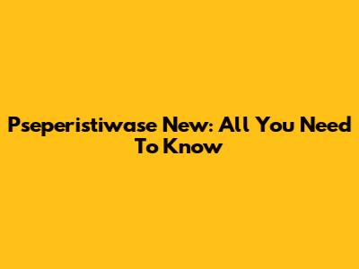 Pseperistiwase New: All You Need To Know