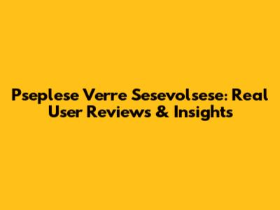 Pseplese Verre Sesevolsese: Real User Reviews & Insights