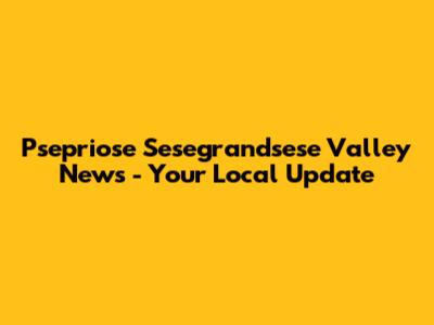 Psepriose Sesegrandsese Valley News - Your Local Update