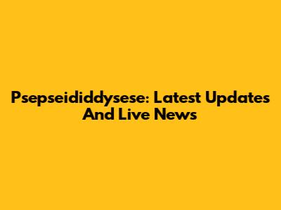 Psepseididdysese: Latest Updates And Live News
