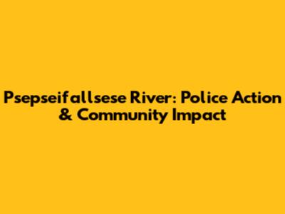 Psepseifallsese River: Police Action & Community Impact