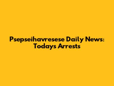 Psepseihavresese Daily News: Today's Arrests