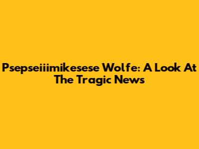 Psepseiiimikesese Wolfe: A Look At The Tragic News