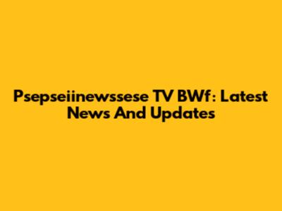 Psepseiinewssese TV BWf: Latest News And Updates