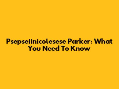 Psepseiinicolesese Parker: What You Need To Know