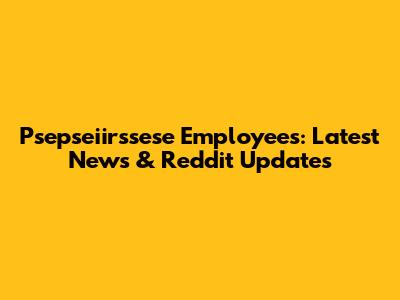 Psepseiirssese Employees: Latest News & Reddit Updates