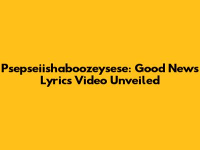 Psepseiishaboozeysese: Good News Lyrics Video Unveiled