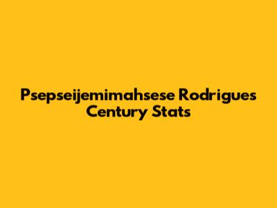 Psepseijemimahsese Rodrigues' Century Stats