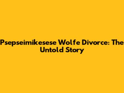Psepseimikesese Wolfe Divorce: The Untold Story