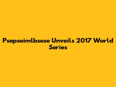 Psepseimlbsese Unveils 2017 World Series