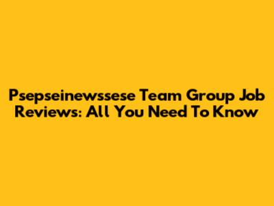 Psepseinewssese Team Group Job Reviews: All You Need To Know