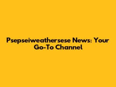 Psepseiweathersese News: Your Go-To Channel
