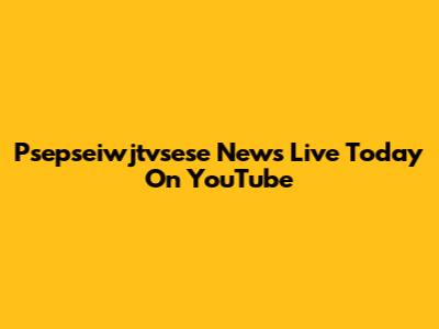 Psepseiwjtvsese News Live Today On YouTube
