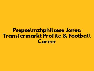 Psepselmzhphilsese Jones: Transfermarkt Profile & Football Career