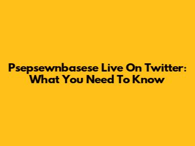 Psepsewnbasese Live On Twitter: What You Need To Know