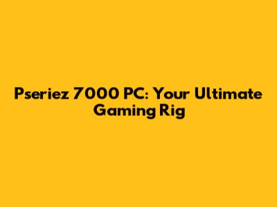 Pseriez 7000 PC: Your Ultimate Gaming Rig