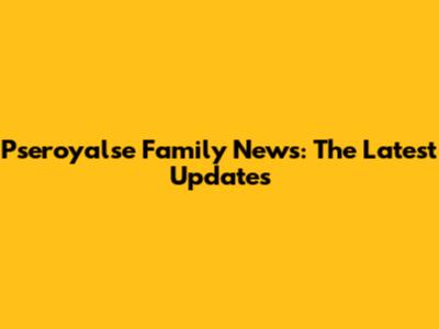 Pseroyalse Family News: The Latest Updates