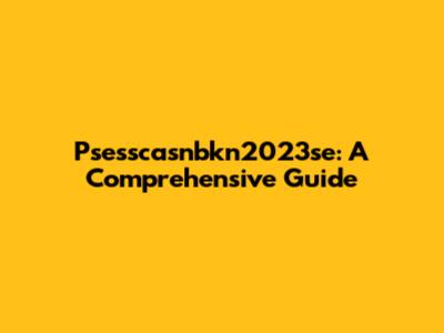 Psesscasnbkn2023se: A Comprehensive Guide