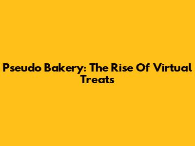 Pseudo Bakery: The Rise Of Virtual Treats