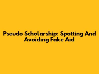 Pseudo Scholarship: Spotting And Avoiding Fake Aid