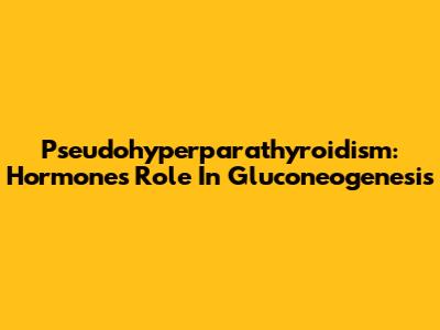 Pseudohyperparathyroidism: Hormone's Role In Gluconeogenesis