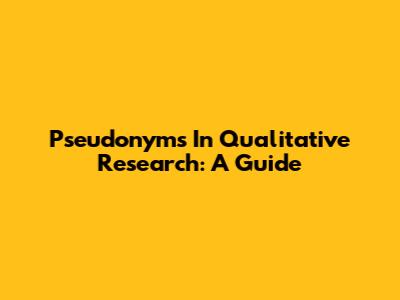 Pseudonyms In Qualitative Research: A Guide