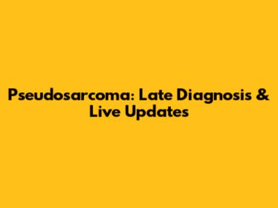 Pseudosarcoma: Late Diagnosis & Live Updates