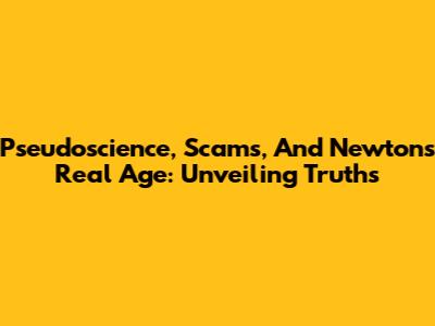Pseudoscience, Scams, And Newton's Real Age: Unveiling Truths