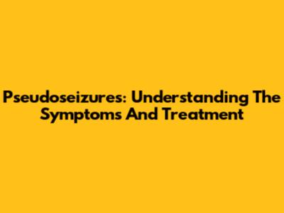 Pseudoseizures: Understanding The Symptoms And Treatment