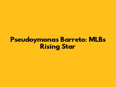 Pseudoymonas Barreto: MLB's Rising Star