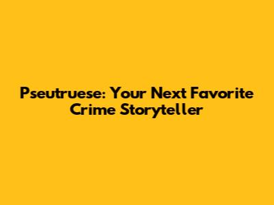 Pseutruese: Your Next Favorite Crime Storyteller