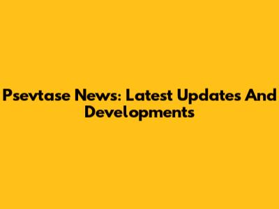 Psevtase News: Latest Updates And Developments