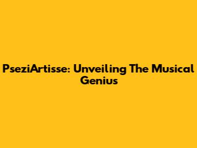 PseziArtisse: Unveiling The Musical Genius