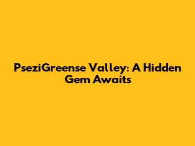 PseziGreense Valley: A Hidden Gem Awaits