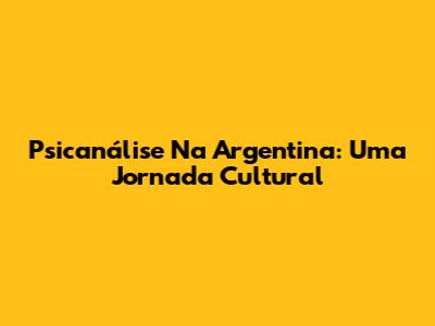 Psicanálise Na Argentina: Uma Jornada Cultural