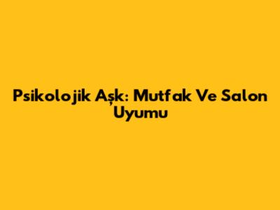Psikolojik Aşk: Mutfak Ve Salon Uyumu