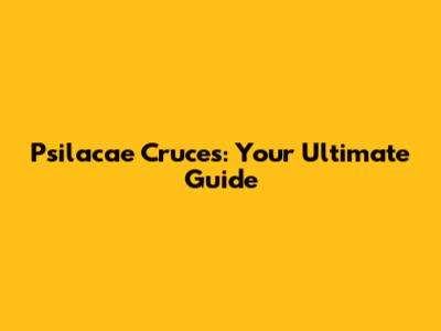 Psilacae Cruces: Your Ultimate Guide