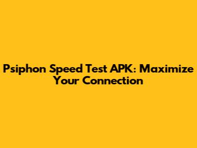 Psiphon Speed Test APK: Maximize Your Connection