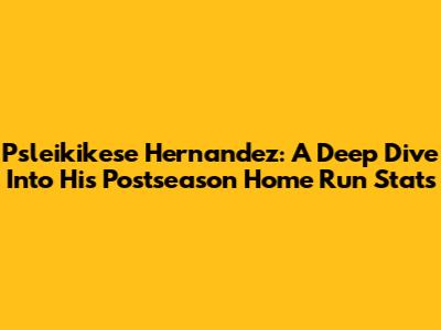 Psleikikese Hernandez: A Deep Dive Into His Postseason Home Run Stats