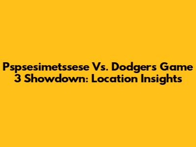 Pspsesimetssese Vs. Dodgers Game 3 Showdown: Location Insights