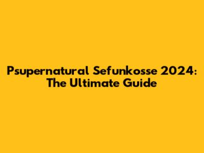 Psupernatural Sefunkosse 2024: The Ultimate Guide