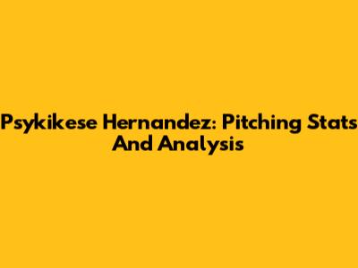 Psykikese Hernandez: Pitching Stats And Analysis