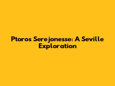 Ptoros Serejonesse: A Seville Exploration