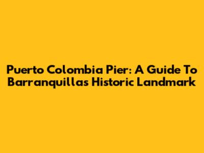 Puerto Colombia Pier: A Guide To Barranquilla's Historic Landmark